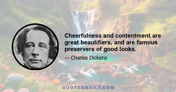 Cheerfulness and contentment are great beautifiers, and are famous preservers of good looks.