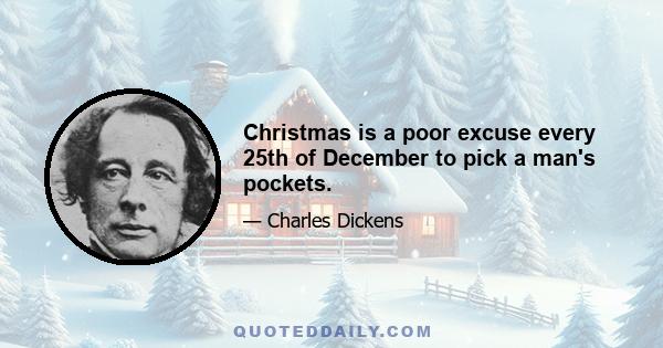 Christmas is a poor excuse every 25th of December to pick a man's pockets.