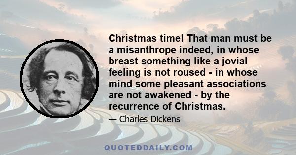 Christmas time! That man must be a misanthrope indeed, in whose breast something like a jovial feeling is not roused - in whose mind some pleasant associations are not awakened - by the recurrence of Christmas.