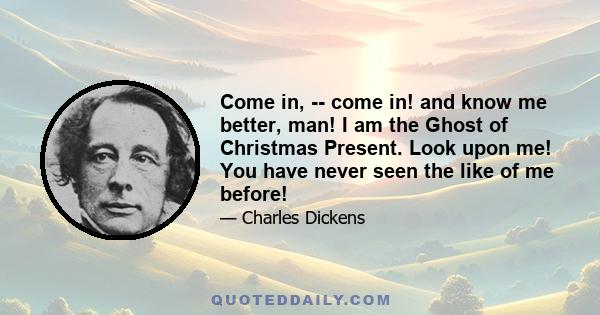 Come in, -- come in! and know me better, man! I am the Ghost of Christmas Present. Look upon me! You have never seen the like of me before!