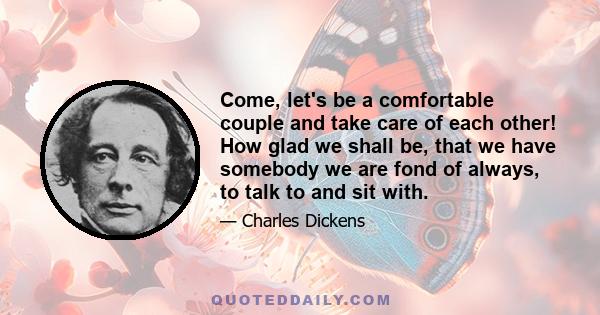 Come, let's be a comfortable couple and take care of each other! How glad we shall be, that we have somebody we are fond of always, to talk to and sit with.