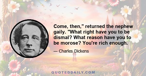 Come, then, returned the nephew gaily. What right have you to be dismal? What reason have you to be morose? You're rich enough.