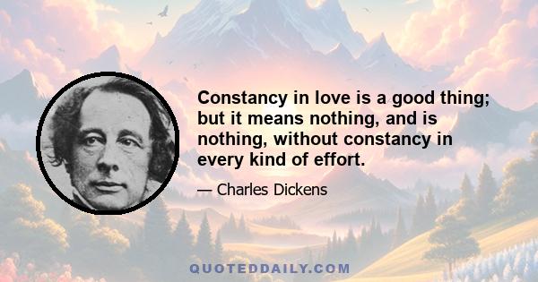 Constancy in love is a good thing; but it means nothing, and is nothing, without constancy in every kind of effort.