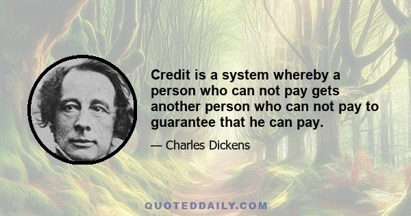 Credit is a system whereby a person who can not pay gets another person who can not pay to guarantee that he can pay.