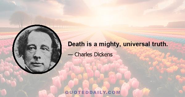 Death is a mighty, universal truth.