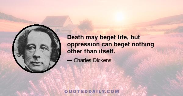 Death may beget life, but oppression can beget nothing other than itself.