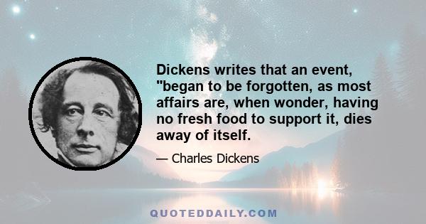 Dickens writes that an event, began to be forgotten, as most affairs are, when wonder, having no fresh food to support it, dies away of itself.