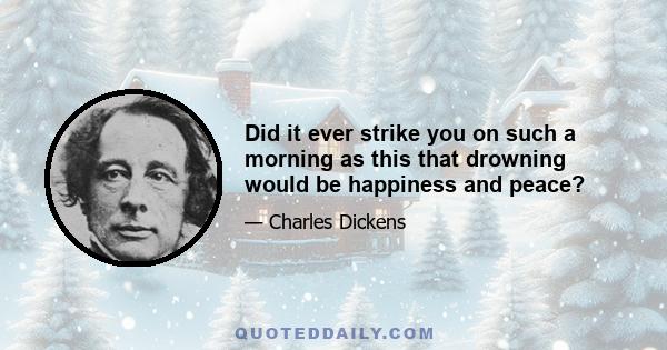 Did it ever strike you on such a morning as this that drowning would be happiness and peace?