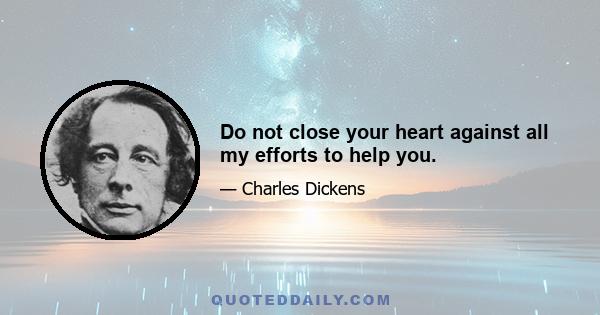 Do not close your heart against all my efforts to help you.