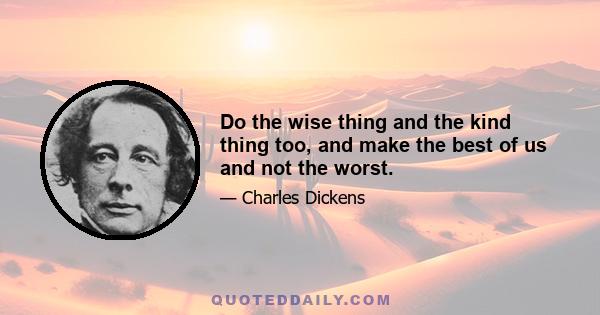 Do the wise thing and the kind thing too, and make the best of us and not the worst.