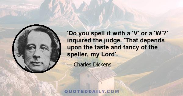 'Do you spell it with a 'V' or a 'W'?' inquired the judge. 'That depends upon the taste and fancy of the speller, my Lord'.