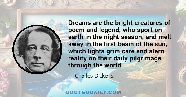 Dreams are the bright creatures of poem and legend, who sport on earth in the night season, and melt away in the first beam of the sun, which lights grim care and stern reality on their daily pilgrimage through the