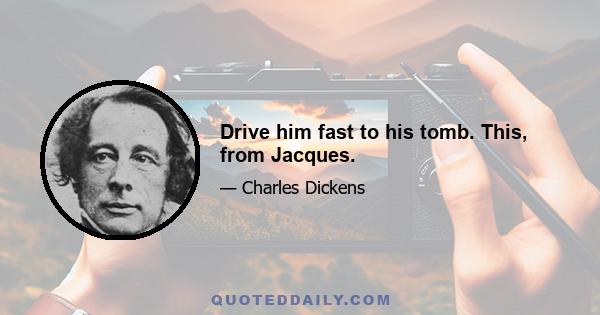 Drive him fast to his tomb. This, from Jacques.