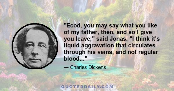 Ecod, you may say what you like of my father, then, and so I give you leave, said Jonas. I think it's liquid aggravation that circulates through his veins, and not regular blood...