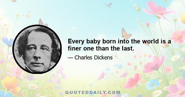 Every baby born into the world is a finer one than the last.