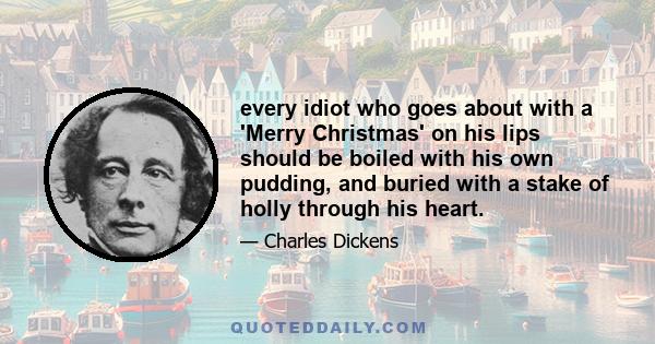 every idiot who goes about with a 'Merry Christmas' on his lips should be boiled with his own pudding, and buried with a stake of holly through his heart.