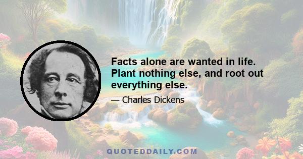 Facts alone are wanted in life. Plant nothing else, and root out everything else.