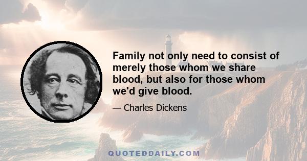 Family not only need to consist of merely those whom we share blood, but also for those whom we'd give blood.