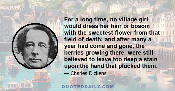 For a long time, no village girl would dress her hair or bosom with the sweetest flower from that field of death: and after many a year had come and gone, the berries growing there, were still believed to leave too deep 