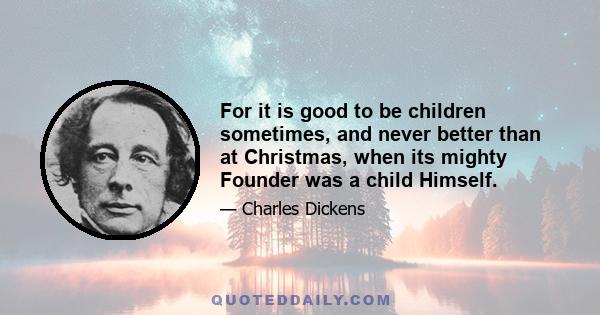 For it is good to be children sometimes, and never better than at Christmas, when its mighty Founder was a child Himself.