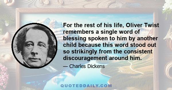 For the rest of his life, Oliver Twist remembers a single word of blessing spoken to him by another child because this word stood out so strikingly from the consistent discouragement around him.