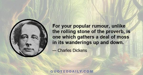 For your popular rumour, unlike the rolling stone of the proverb, is one which gathers a deal of moss in its wanderings up and down.