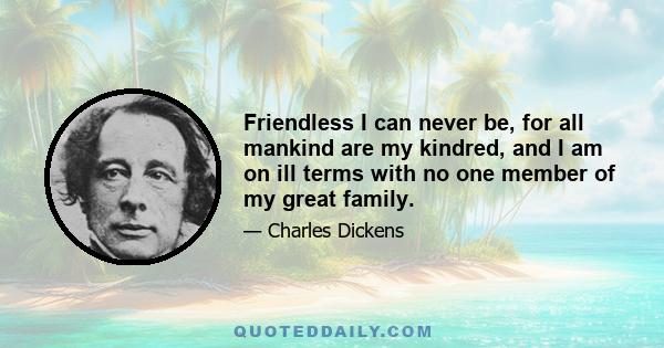 Friendless I can never be, for all mankind are my kindred, and I am on ill terms with no one member of my great family.