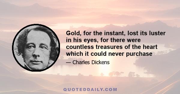 Gold, for the instant, lost its luster in his eyes, for there were countless treasures of the heart which it could never purchase