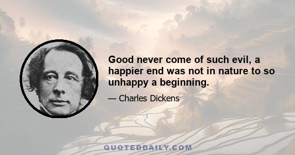 Good never come of such evil, a happier end was not in nature to so unhappy a beginning.