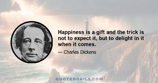 Happiness is a gift and the trick is not to expect it, but to delight in it when it comes.