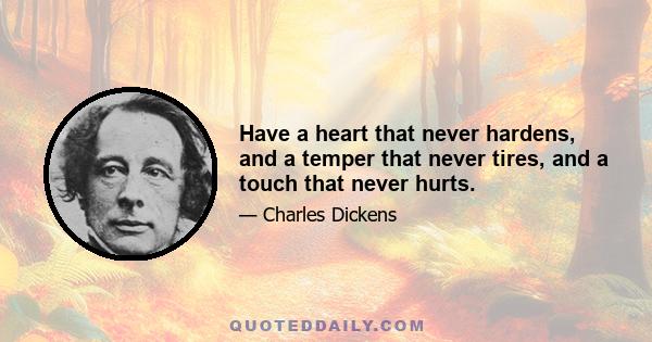 Have a heart that never hardens, and a temper that never tires, and a touch that never hurts.