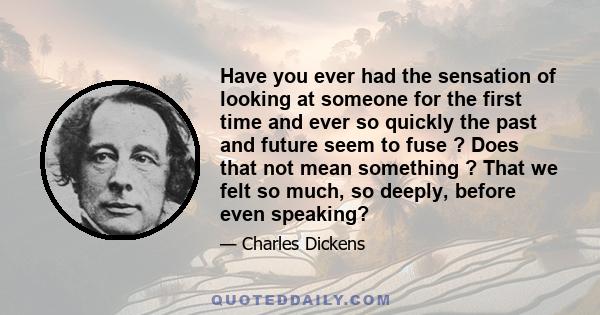 Have you ever had the sensation of looking at someone for the first time and ever so quickly the past and future seem to fuse ? Does that not mean something ? That we felt so much, so deeply, before even speaking?