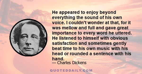 He appeared to enjoy beyond everything the sound of his own voice. I couldn't wonder at that, for it was mellow and full and gave great importance to every word he uttered. He listened to himself with obvious