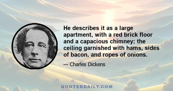 He describes it as a large apartment, with a red brick floor and a capacious chimney; the ceiling garnished with hams, sides of bacon, and ropes of onions.