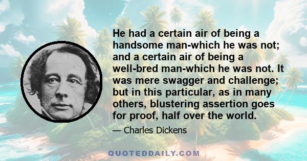 He had a certain air of being a handsome man-which he was not; and a certain air of being a well-bred man-which he was not. It was mere swagger and challenge; but in this particular, as in many others, blustering