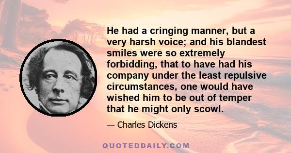 He had a cringing manner, but a very harsh voice; and his blandest smiles were so extremely forbidding, that to have had his company under the least repulsive circumstances, one would have wished him to be out of temper 