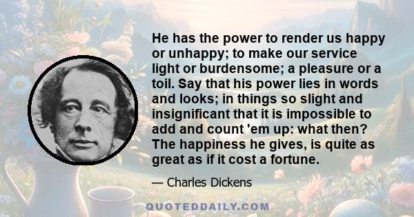 He has the power to render us happy or unhappy; to make our service light or burdensome; a pleasure or a toil. Say that his power lies in words and looks; in things so slight and insignificant that it is impossible to