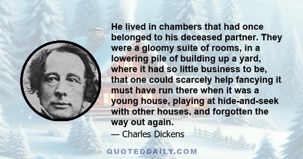 He lived in chambers that had once belonged to his deceased partner. They were a gloomy suite of rooms, in a lowering pile of building up a yard, where it had so little business to be, that one could scarcely help