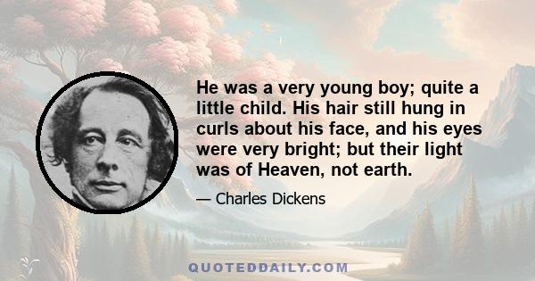 He was a very young boy; quite a little child. His hair still hung in curls about his face, and his eyes were very bright; but their light was of Heaven, not earth.