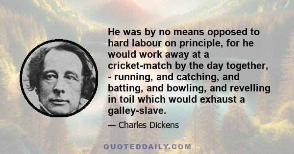 He was by no means opposed to hard labour on principle, for he would work away at a cricket-match by the day together, - running, and catching, and batting, and bowling, and revelling in toil which would exhaust a