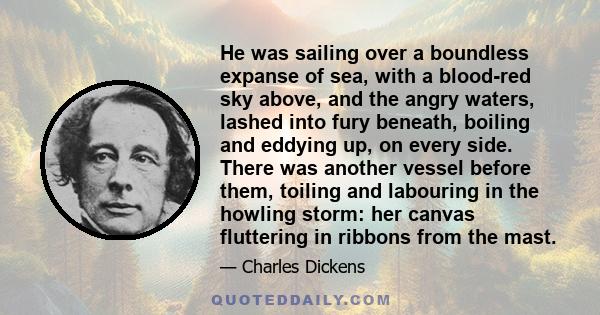 He was sailing over a boundless expanse of sea, with a blood-red sky above, and the angry waters, lashed into fury beneath, boiling and eddying up, on every side. There was another vessel before them, toiling and