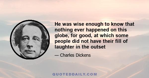 He was wise enough to know that nothing ever happened on this globe, for good, at which some people did not have their fill of laughter in the outset