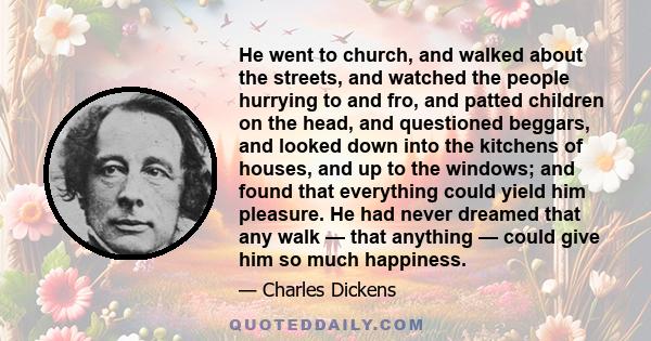 He went to church, and walked about the streets, and watched the people hurrying to and fro, and patted children on the head, and questioned beggars, and looked down into the kitchens of houses, and up to the windows;