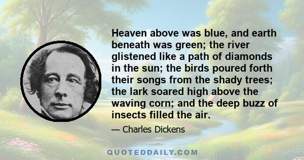 Heaven above was blue, and earth beneath was green; the river glistened like a path of diamonds in the sun; the birds poured forth their songs from the shady trees; the lark soared high above the waving corn; and the