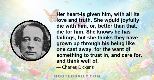 Her heart-is given him, with all its love and truth. She would joyfully die with him, or, better than that, die for him. She knows he has failings, but she thinks they have grown up through his being like one cast away, 