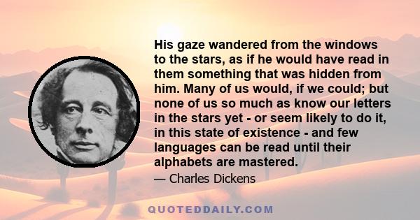 His gaze wandered from the windows to the stars, as if he would have read in them something that was hidden from him. Many of us would, if we could; but none of us so much as know our letters in the stars yet - or seem