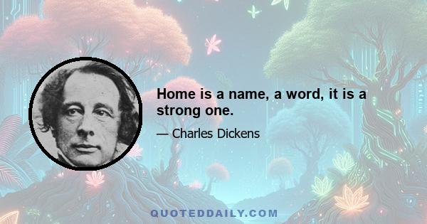 Home is a name, a word, it is a strong one.