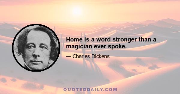 Home is a word stronger than a magician ever spoke.