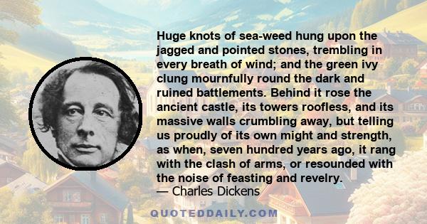 Huge knots of sea-weed hung upon the jagged and pointed stones, trembling in every breath of wind; and the green ivy clung mournfully round the dark and ruined battlements. Behind it rose the ancient castle, its towers