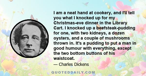 I am a neat hand at cookery, and I'll tell you what I knocked up for my Christmas-eve dinner in the Library Cart. I knocked up a beefsteak-pudding for one, with two kidneys, a dozen oysters, and a couple of mushrooms